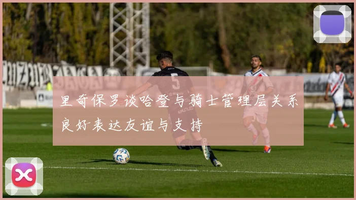 里奇保罗谈哈登与骑士管理层关系良好表达友谊与支持