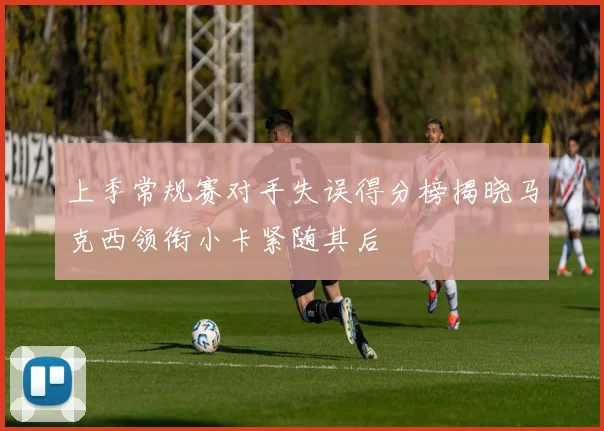 上季常规赛对手失误得分榜揭晓马克西领衔小卡紧随其后