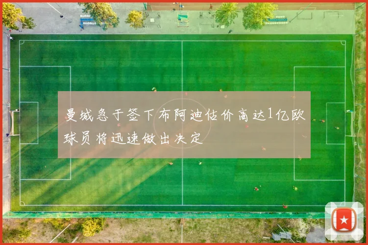 曼城急于签下布阿迪估价高达1亿欧球员将迅速做出决定
