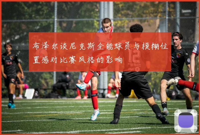 布泽尔谈尼克斯全能球员与模糊位置感对比赛风格的影响