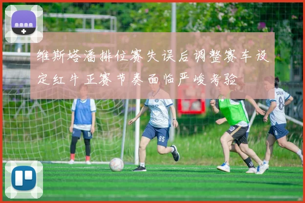 维斯塔潘排位赛失误后调整赛车设定红牛正赛节奏面临严峻考验