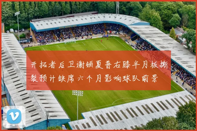 开拓者后卫谢顿夏普右膝半月板撕裂预计缺席六个月影响球队前景