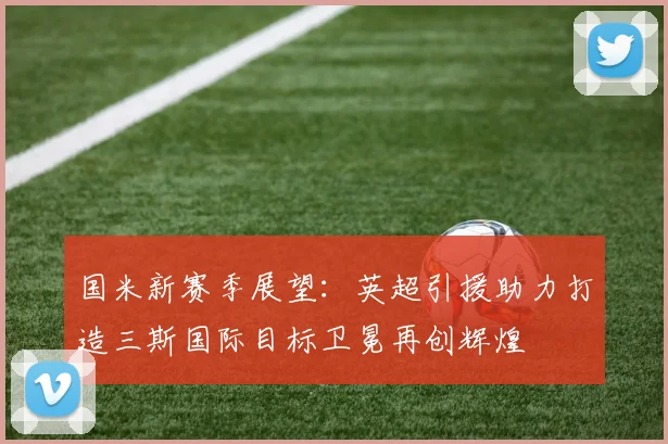 国米新赛季展望：英超引援助力打造三斯国际目标卫冕再创辉煌