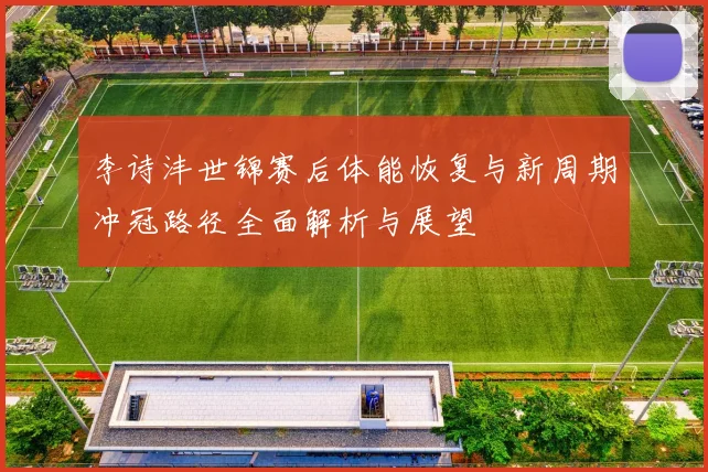 李诗沣世锦赛后体能恢复与新周期冲冠路径全面解析与展望